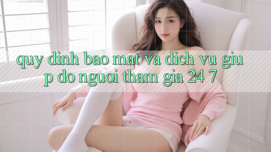Quy định Bảo Mật Và Dịch Vụ Giúp đỡ Người tham gia 24/7 Quy định Bảo Mật Và Dịch Vụ Giúp đỡ Người tham gia 24/7