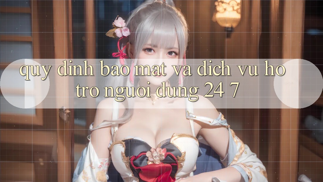 Quy định Bảo Mật Và Dịch Vụ Hỗ Trợ Người dùng 24/7 Quy định Bảo Mật Và Dịch Vụ Hỗ Trợ Người dùng 24/7