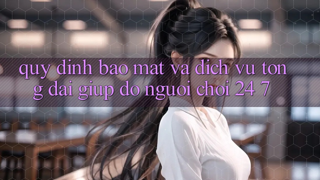 Quy định Bảo Mật Và Dịch Vụ Tổng đài giúp đỡ Người chơi 24/7 Quy định Bảo Mật Và Dịch Vụ Tổng đài giúp đỡ Người chơi 24/7
