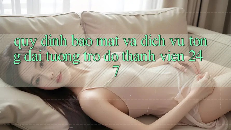 Quy định Bảo Mật Và Dịch Vụ Tổng đài tương trợ đỡ Thành viên 24/7