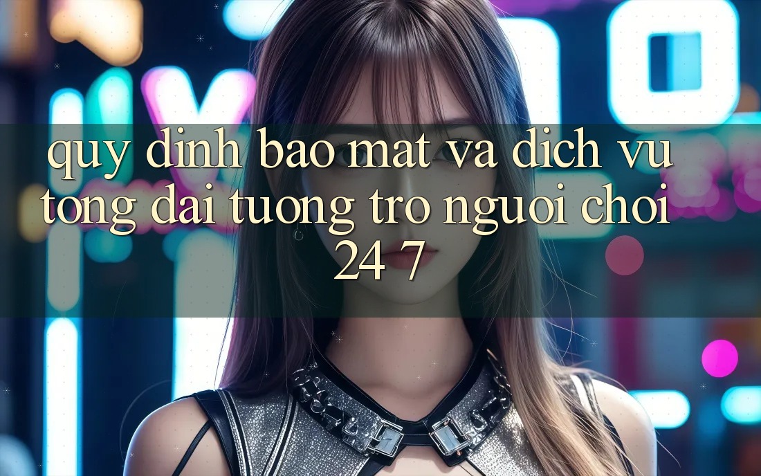 Quy định Bảo Mật Và Dịch Vụ Tổng đài tương trợ Người chơi 24/7