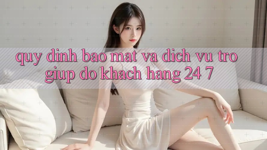 Quy định Bảo Mật Và Dịch Vụ Trợ giúp đỡ Khách Hàng 24/7 Quy định Bảo Mật Và Dịch Vụ Trợ giúp đỡ Khách Hàng 24/7