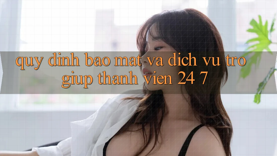 Quy định Bảo Mật Và Dịch Vụ Trợ giúp Thành viên 24/7