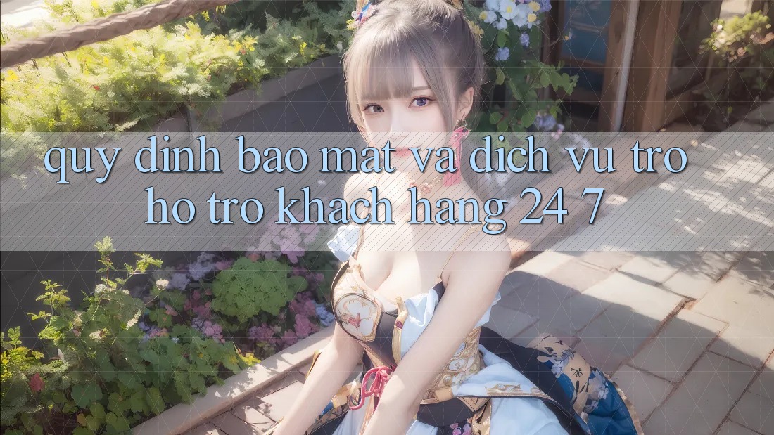Quy định Bảo Mật Và Dịch Vụ Trợ hỗ trợ Khách Hàng 24/7