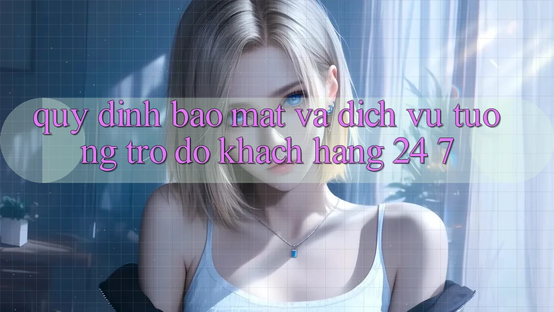 Quy định Bảo Mật Và Dịch Vụ Tương trợ đỡ Khách Hàng 24/7