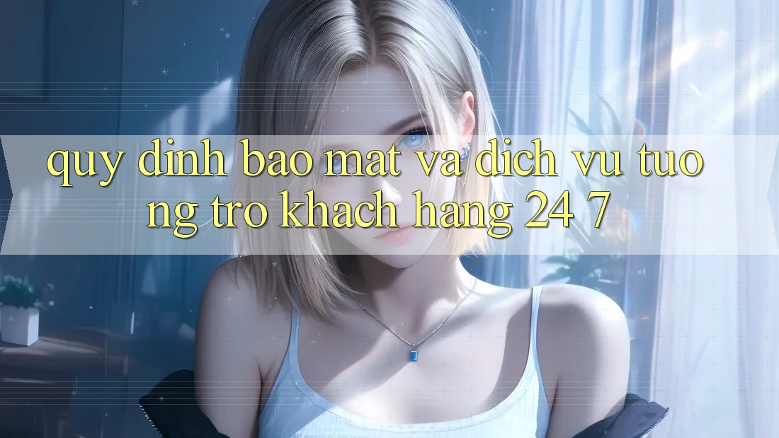 Quy định Bảo Mật Và Dịch Vụ Tương trợ Khách Hàng 24/7 Quy định Bảo Mật Và Dịch Vụ Tương trợ Khách Hàng 24/7
