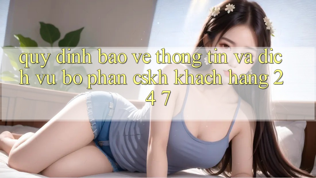 Quy định Bảo vệ thông tin Và Dịch Vụ Bộ phận CSKH Khách Hàng 24/7 Quy định Bảo vệ thông tin Và Dịch Vụ Bộ phận CSKH Khách Hàng 24/7