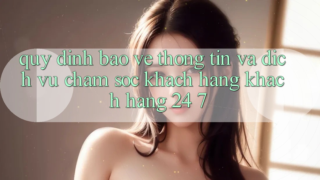 Quy định Bảo vệ thông tin Và Dịch Vụ Chăm sóc khách hàng Khách Hàng 24/7 Quy định Bảo vệ thông tin Và Dịch Vụ Chăm sóc khách hàng Khách Hàng 24/7