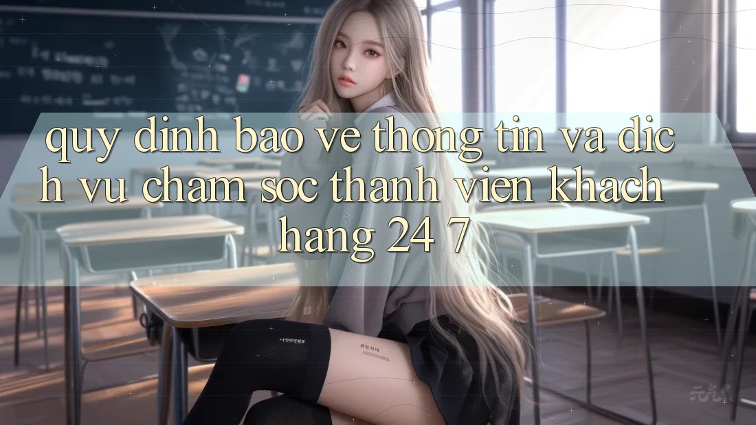 Quy định Bảo vệ thông tin Và Dịch Vụ Chăm sóc thành viên Khách Hàng 24/7 Quy định Bảo vệ thông tin Và Dịch Vụ Chăm sóc thành viên Khách Hàng 24/7