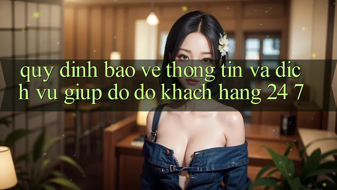 Quy định Bảo vệ thông tin Và Dịch Vụ Giúp đỡ đỡ Khách Hàng 24/7
