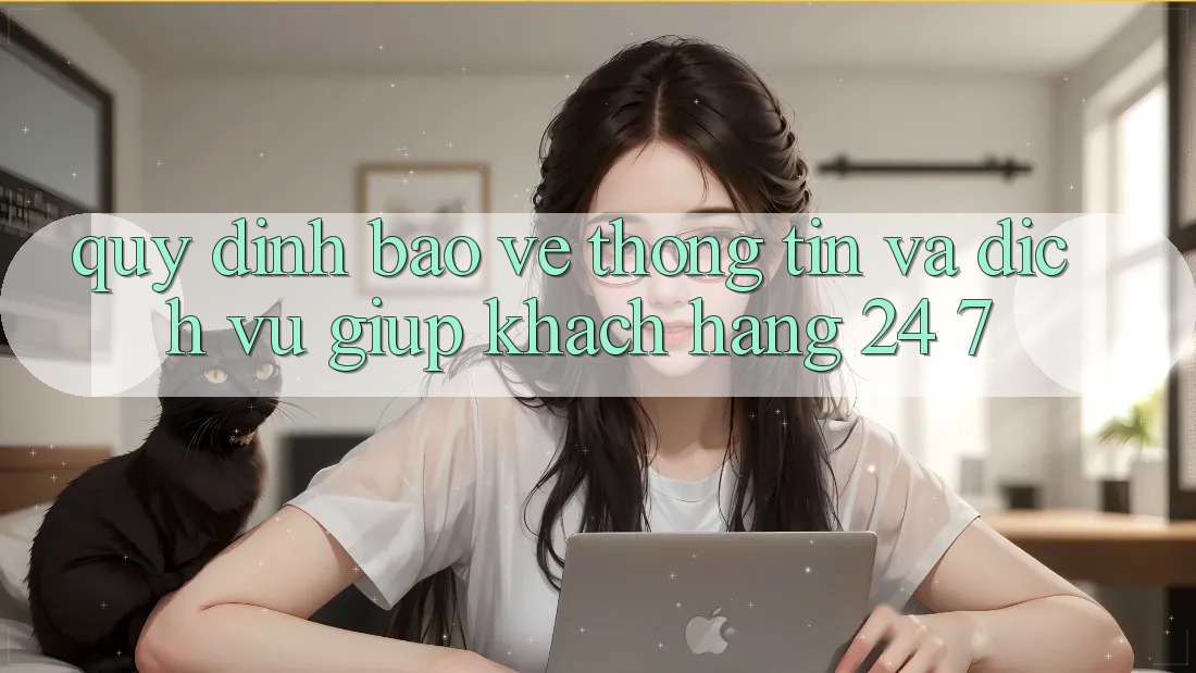 Quy định Bảo vệ thông tin Và Dịch Vụ Giúp Khách Hàng 24/7