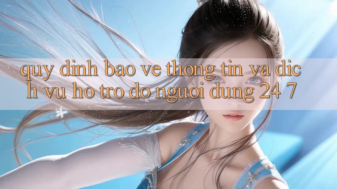Quy định Bảo vệ thông tin Và Dịch Vụ Hỗ trợ đỡ Người dùng 24/7 Quy định Bảo vệ thông tin Và Dịch Vụ Hỗ trợ đỡ Người dùng 24/7