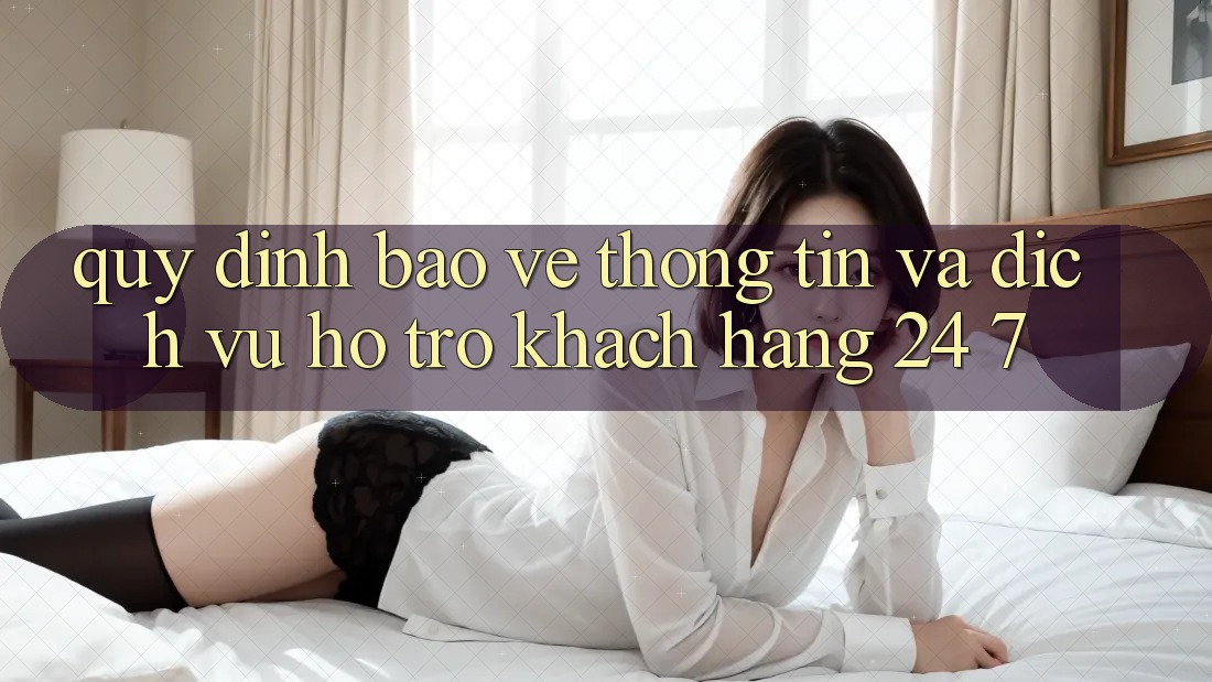 Quy định Bảo vệ thông tin Và Dịch Vụ Hỗ Trợ Khách Hàng 24/7 Quy định Bảo vệ thông tin Và Dịch Vụ Hỗ Trợ Khách Hàng 24/7