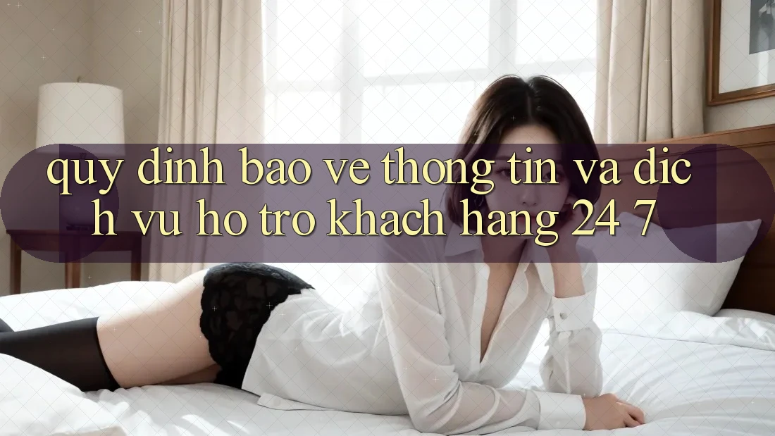Quy định Bảo vệ thông tin Và Dịch Vụ Hỗ Trợ Khách hàng 24/7