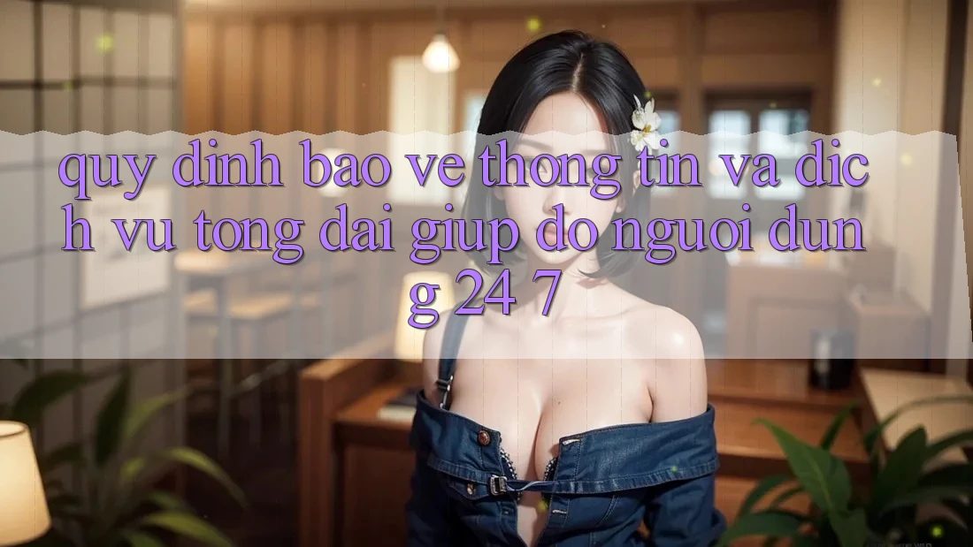 Quy định Bảo vệ thông tin Và Dịch Vụ Tổng đài giúp đỡ Người dùng 24/7 Quy định Bảo vệ thông tin Và Dịch Vụ Tổng đài giúp đỡ Người dùng 24/7