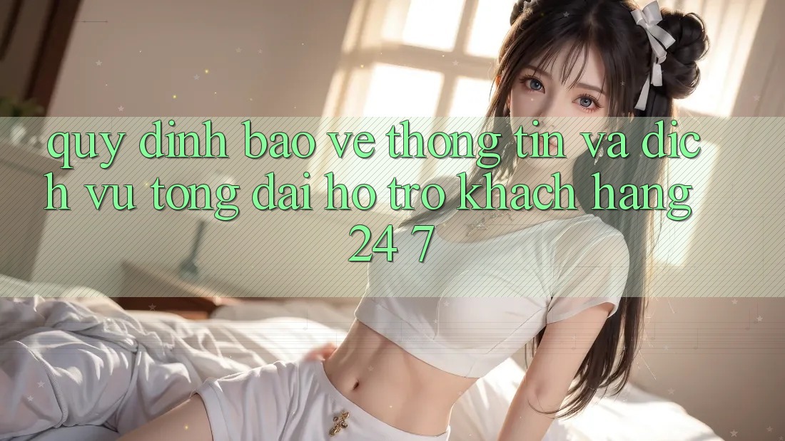 Quy định Bảo vệ thông tin Và Dịch Vụ Tổng đài hỗ trợ Khách Hàng 24/7 Quy định Bảo vệ thông tin Và Dịch Vụ Tổng đài hỗ trợ Khách Hàng 24/7