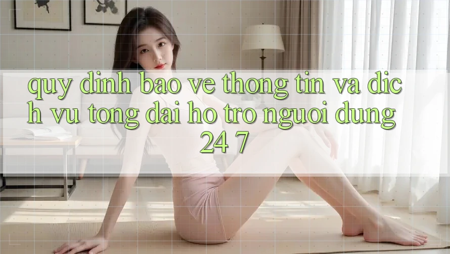 Quy định Bảo vệ thông tin Và Dịch Vụ Tổng đài hỗ trợ Người dùng 24/7