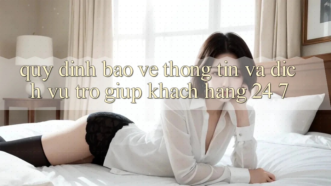 Quy định Bảo vệ thông tin Và Dịch Vụ Trợ giúp Khách Hàng 24/7