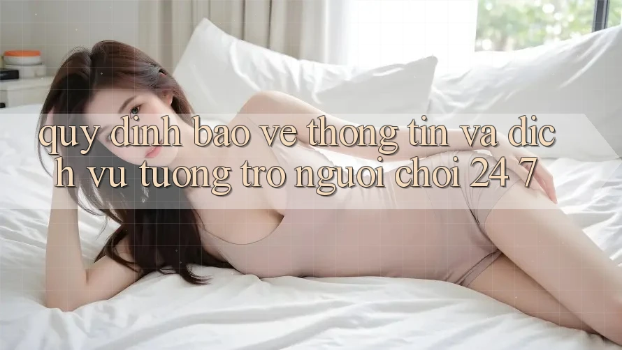 Quy định Bảo vệ thông tin Và Dịch Vụ Tương trợ Người chơi 24/7