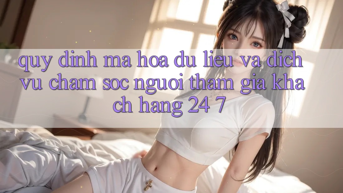 Quy định Mã hóa dữ liệu Và Dịch Vụ Chăm sóc người tham gia Khách Hàng 24/7 Quy định Mã hóa dữ liệu Và Dịch Vụ Chăm sóc người tham gia Khách Hàng 24/7