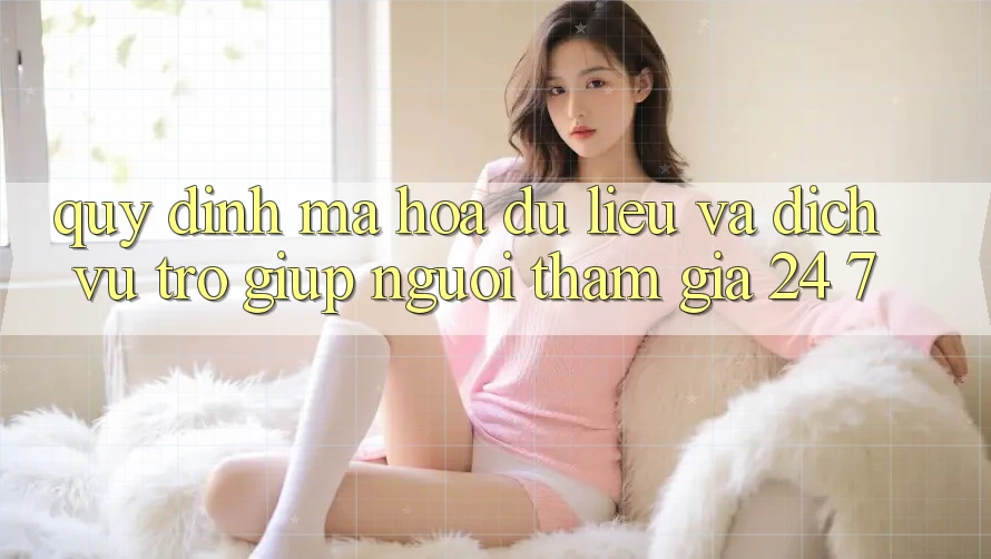 Quy định Mã hóa dữ liệu Và Dịch Vụ Trợ giúp Người tham gia 24/7