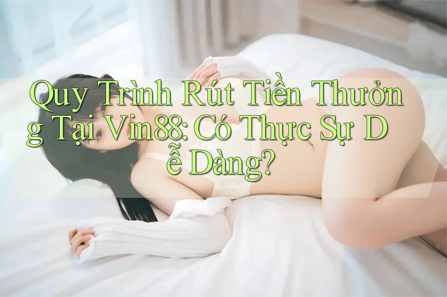 Quy Trình Rút Tiền Thưởng Tại Vin88: Có Thực Sự Dễ Dàng? Quy Trình Rút Tiền Thưởng Tại Vin88: Có Thực Sự Dễ Dàng?