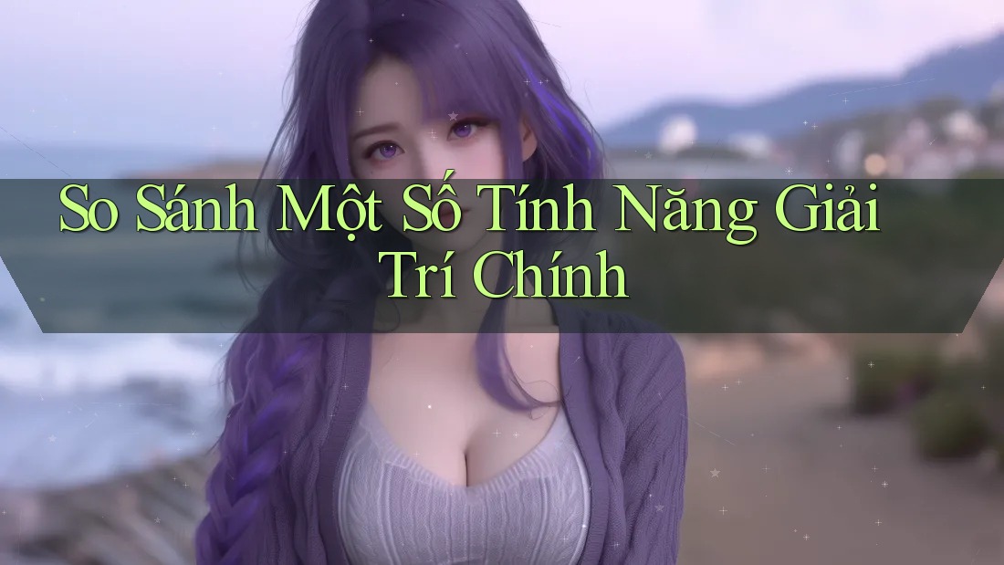So Sánh Một Số Tính Năng Giải Trí Chính So Sánh Một Số Tính Năng Giải Trí Chính