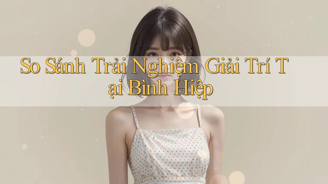 So Sánh Trải Nghiệm Giải Trí Tại Bình Hiệp So Sánh Trải Nghiệm Giải Trí Tại Bình Hiệp