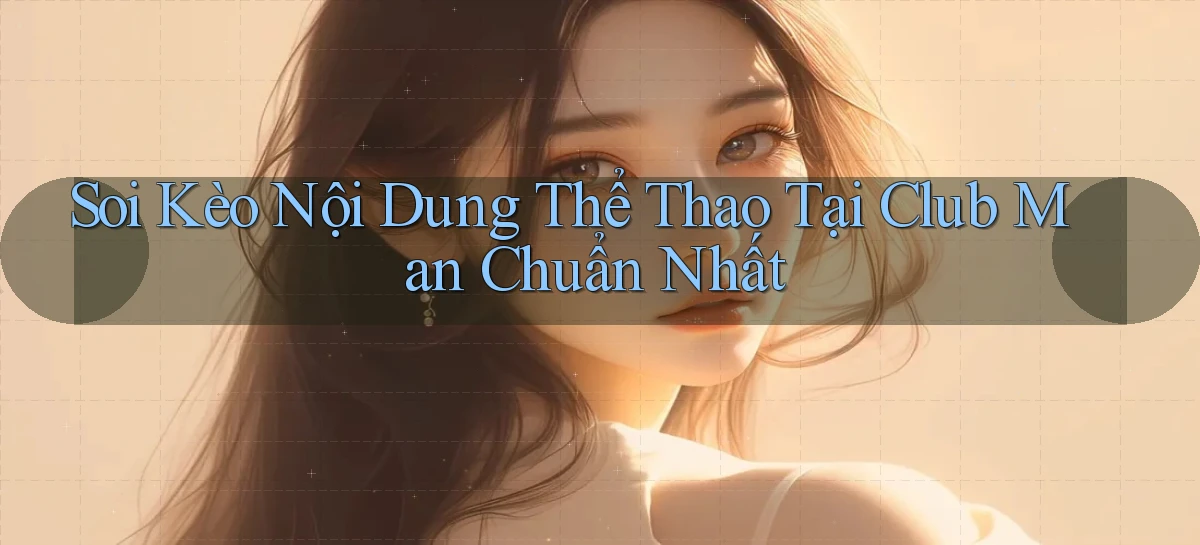 soi kèo nội dung thể thao tại club man chuẩn nhất