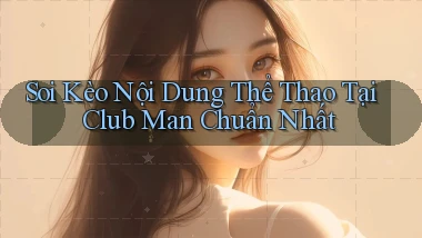 soi kèo nội dung thể thao tại club man chuẩn nhất