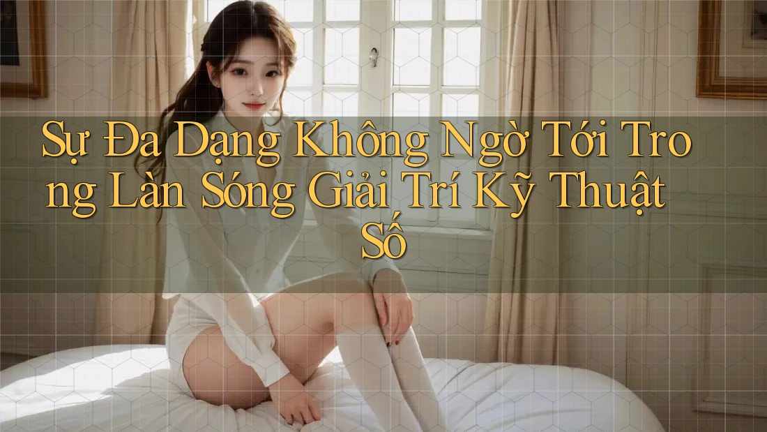 Sự Đa Dạng Không Ngờ Tới Trong Làn Sóng Giải Trí Kỹ Thuật Số Sự Đa Dạng Không Ngờ Tới Trong Làn Sóng Giải Trí Kỹ Thuật Số