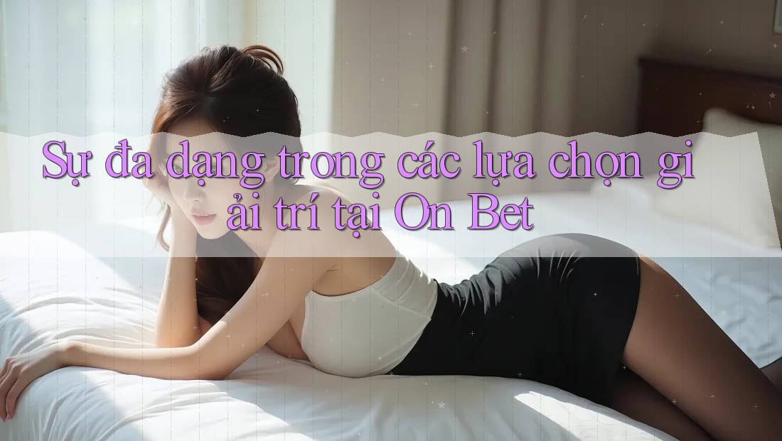 Sự đa dạng trong các lựa chọn giải trí tại On Bet
