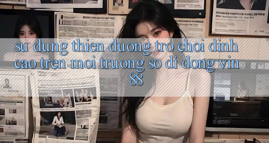 Sử dụng Thiên Đường Trò Chơi Đỉnh Cao Trên Môi trường số di động Vin 88 Sử dụng Thiên Đường Trò Chơi Đỉnh Cao Trên Môi trường số di động Vin 88
