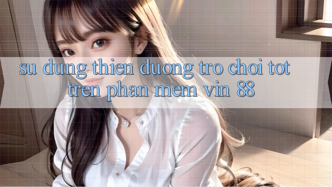 Sử dụng Thiên Đường Trò Chơi Tốt Trên Phần mềm Vin 88
