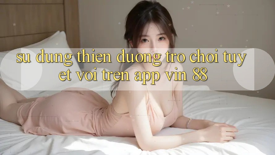 Sử dụng Thiên Đường Trò Chơi Tuyệt vời Trên App Vin 88 Sử dụng Thiên Đường Trò Chơi Tuyệt vời Trên App Vin 88