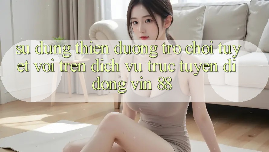 Sử dụng Thiên Đường Trò Chơi Tuyệt vời Trên Dịch vụ trực tuyến di động Vin 88 Sử dụng Thiên Đường Trò Chơi Tuyệt vời Trên Dịch vụ trực tuyến di động Vin 88