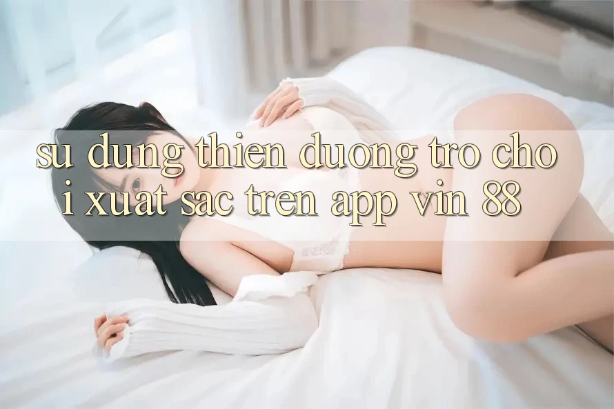 Sử dụng Thiên Đường Trò Chơi Xuất sắc Trên App Vin 88 Sử dụng Thiên Đường Trò Chơi Xuất sắc Trên App Vin 88