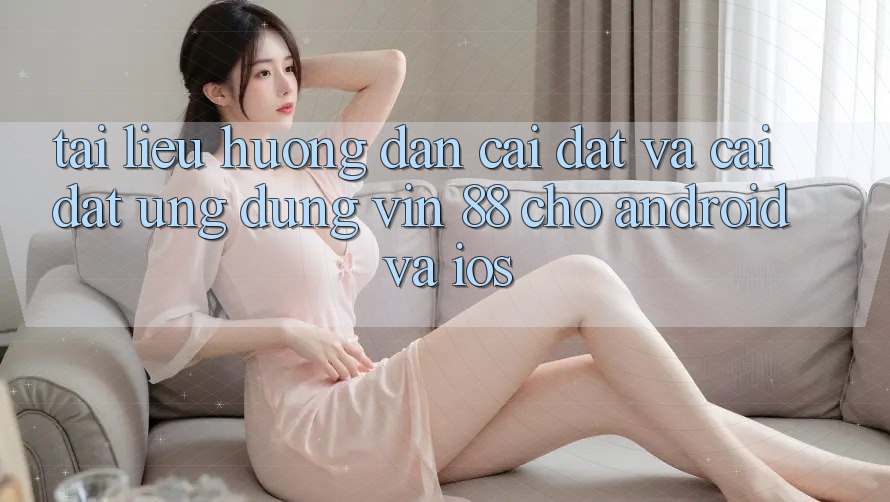 Tài liệu hướng dẫn Cài đặt Và Cài Đặt Ứng dụng Vin 88 Cho Android Và iOS Tài liệu hướng dẫn Cài đặt Và Cài Đặt Ứng dụng Vin 88 Cho Android Và iOS