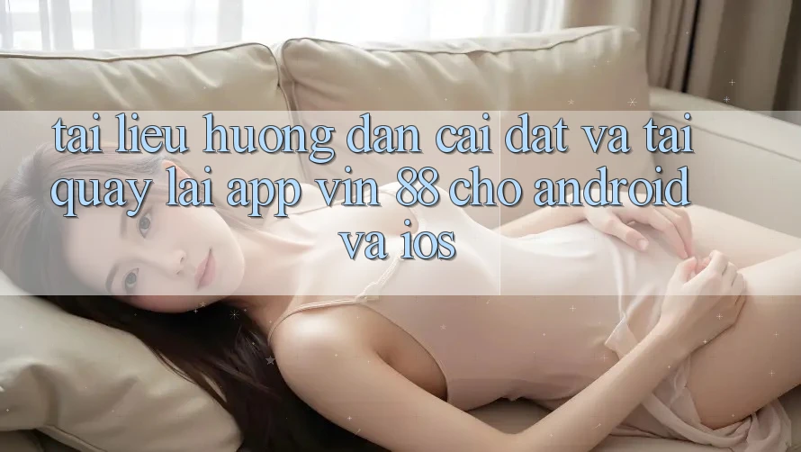 Tài liệu hướng dẫn Cài đặt Và Tải quay lại App Vin 88 Cho Android Và iOS Tài liệu hướng dẫn Cài đặt Và Tải quay lại App Vin 88 Cho Android Và iOS