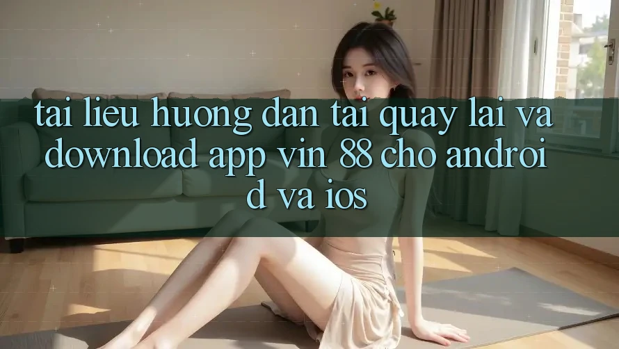 Tài liệu hướng dẫn Tải quay lại Và Download App Vin 88 Cho Android Và iOS