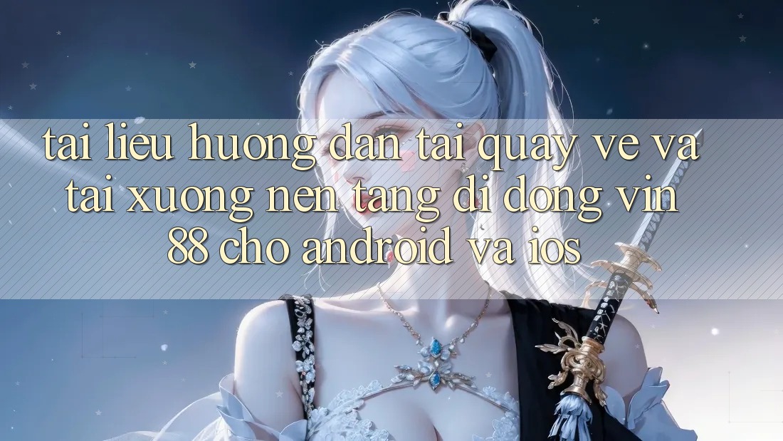 Tài liệu hướng dẫn Tải quay về Và Tải xuống Nền tảng di động Vin 88 Cho Android Và iOS Tài liệu hướng dẫn Tải quay về Và Tải xuống Nền tảng di động Vin 88 Cho Android Và iOS