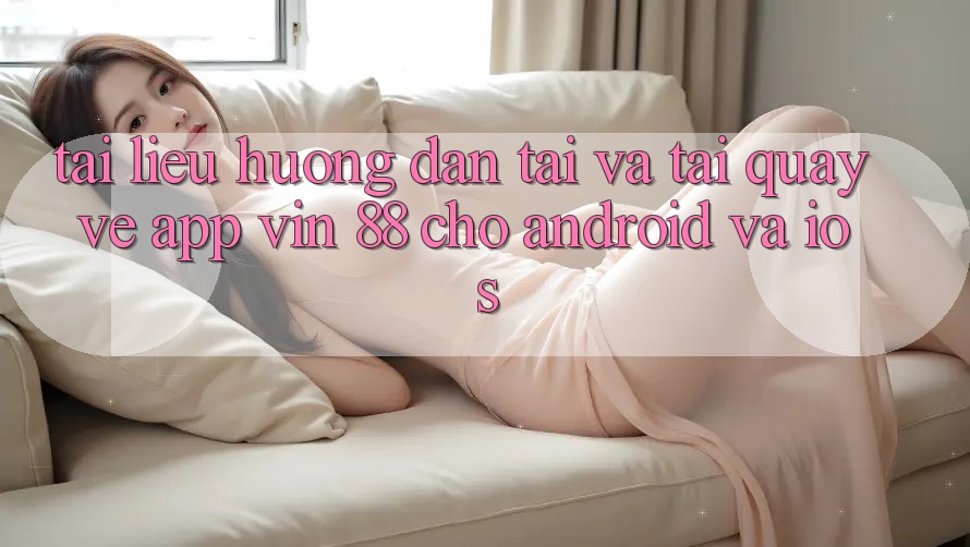Tài liệu hướng dẫn Tải Và Tải quay về App Vin 88 Cho Android Và iOS Tài liệu hướng dẫn Tải Và Tải quay về App Vin 88 Cho Android Và iOS