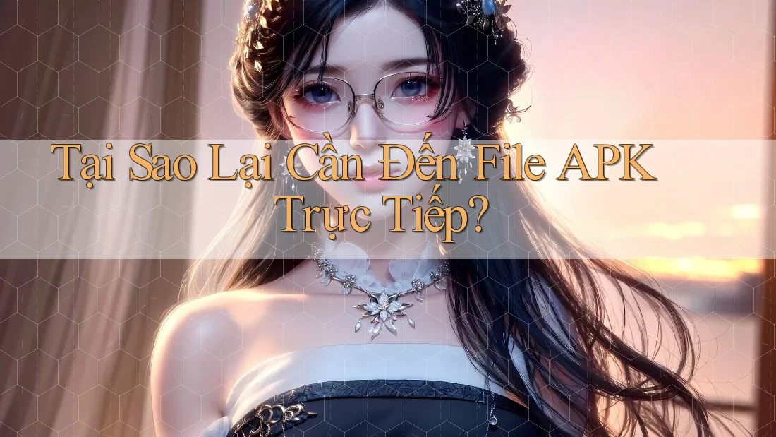 Tại Sao Lại Cần Đến File APK Trực Tiếp? Tại Sao Lại Cần Đến File APK Trực Tiếp?