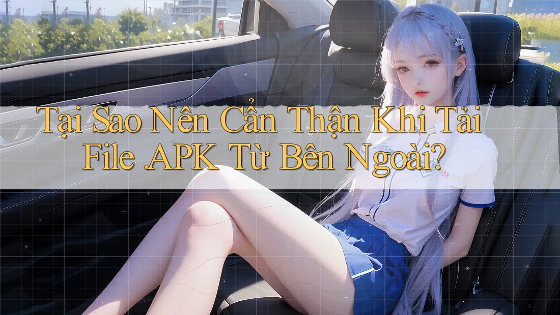 Tại Sao Nên Cẩn Thận Khi Tải File. APK Từ Bên Ngoài?