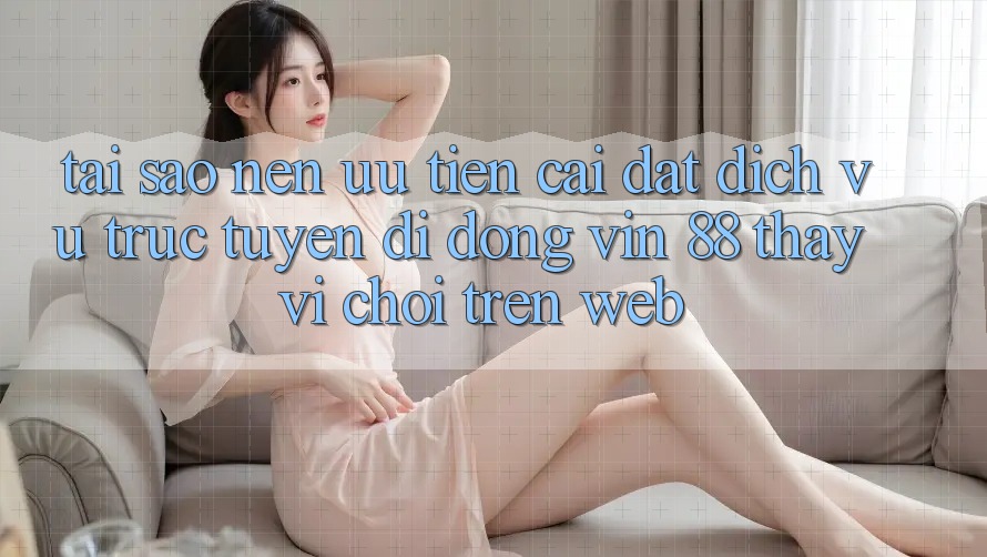 Tại Sao Nên Ưu Tiên Cài đặt Dịch vụ trực tuyến di động Vin 88 Thay Vì Chơi Trên Web?