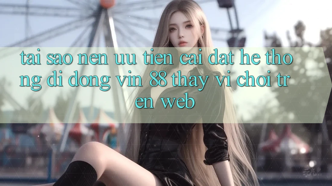 Tại Sao Nên Ưu Tiên Cài đặt Hệ thống di động Vin 88 Thay Vì Chơi Trên Web? Tại Sao Nên Ưu Tiên Cài đặt Hệ thống di động Vin 88 Thay Vì Chơi Trên Web?