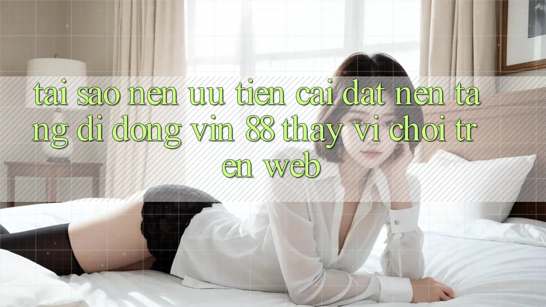 Tại Sao Nên Ưu Tiên Cài đặt Nền tảng di động Vin 88 Thay Vì Chơi Trên Web? Tại Sao Nên Ưu Tiên Cài đặt Nền tảng di động Vin 88 Thay Vì Chơi Trên Web?