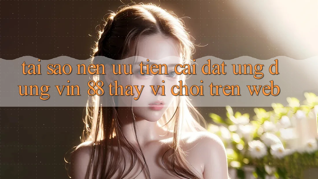 Tại Sao Nên Ưu Tiên Cài đặt Ứng dụng Vin 88 Thay Vì Chơi Trên Web? Tại Sao Nên Ưu Tiên Cài đặt Ứng dụng Vin 88 Thay Vì Chơi Trên Web?