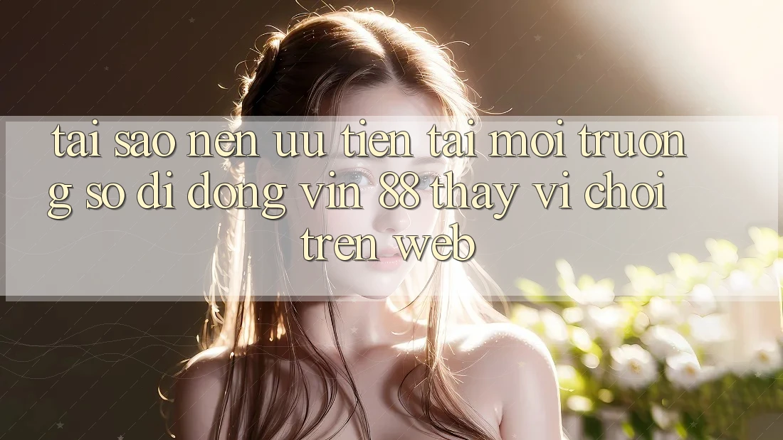 Tại Sao Nên Ưu Tiên Tải Môi trường số di động Vin 88 Thay Vì Chơi Trên Web? Tại Sao Nên Ưu Tiên Tải Môi trường số di động Vin 88 Thay Vì Chơi Trên Web?