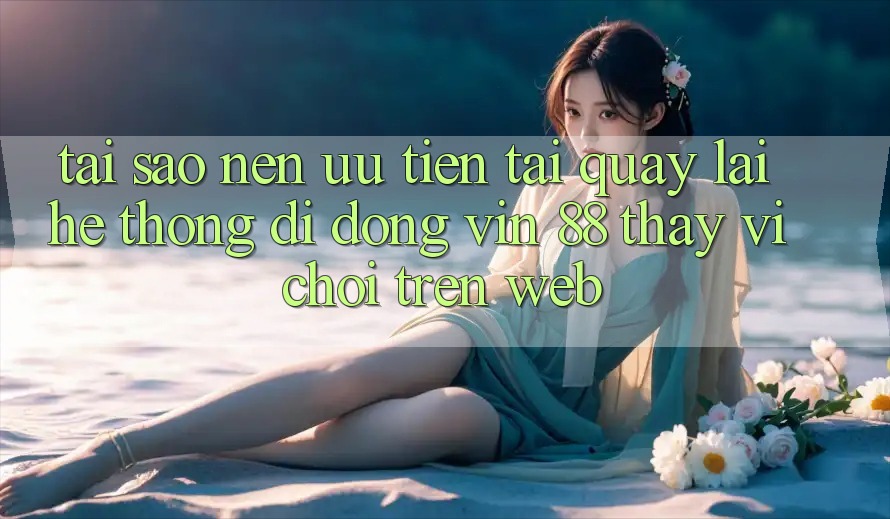 Tại Sao Nên Ưu Tiên Tải quay lại Hệ thống di động Vin 88 Thay Vì Chơi Trên Web? Tại Sao Nên Ưu Tiên Tải quay lại Hệ thống di động Vin 88 Thay Vì Chơi Trên Web?
